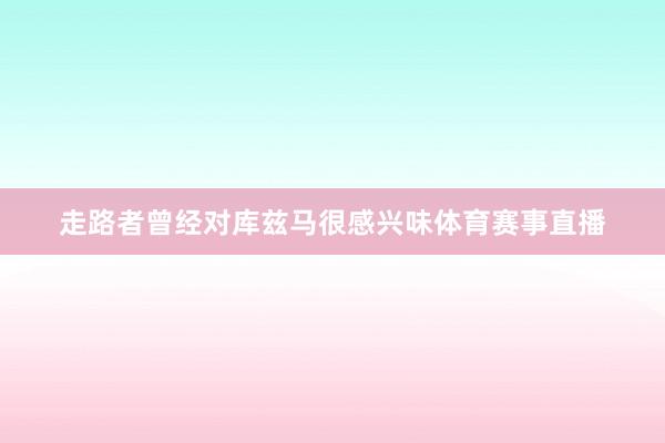 走路者曾经对库兹马很感兴味体育赛事直播