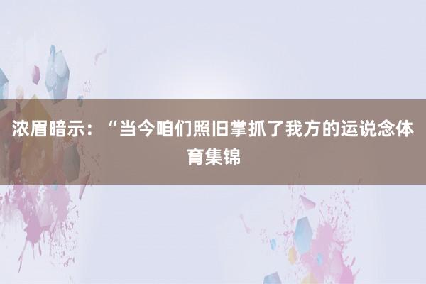 浓眉暗示：“当今咱们照旧掌抓了我方的运说念体育集锦