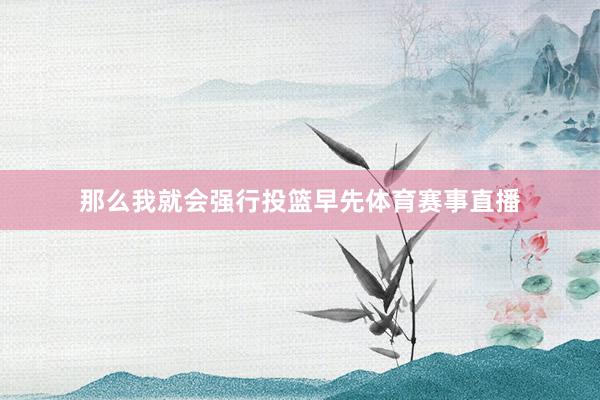 那么我就会强行投篮早先体育赛事直播