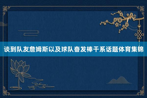 谈到队友詹姆斯以及球队奋发棒干系话题体育集锦