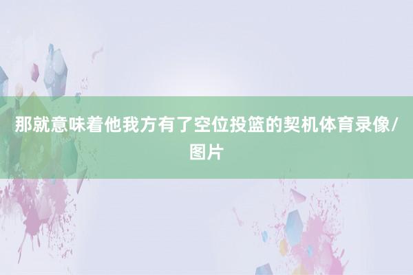 那就意味着他我方有了空位投篮的契机体育录像/图片