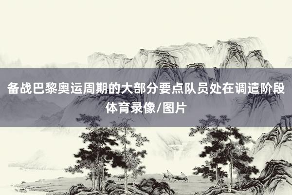 备战巴黎奥运周期的大部分要点队员处在调遣阶段体育录像/图片