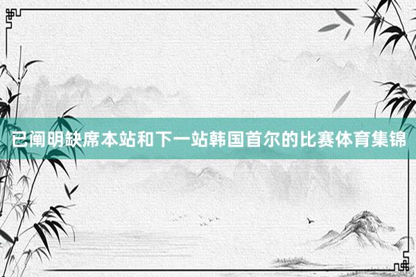 已阐明缺席本站和下一站韩国首尔的比赛体育集锦