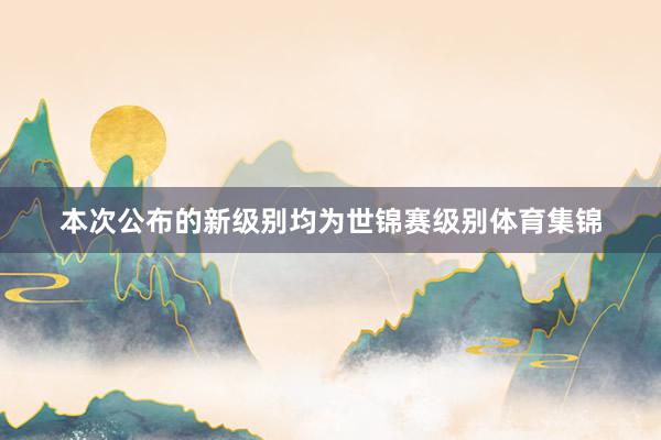 本次公布的新级别均为世锦赛级别体育集锦