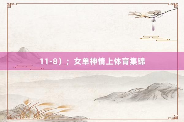 11-8）；女单神情上体育集锦