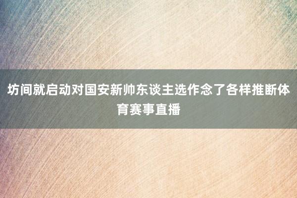 坊间就启动对国安新帅东谈主选作念了各样推断体育赛事直播