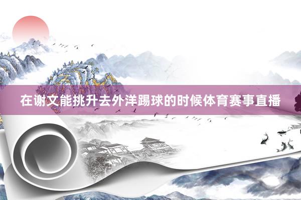 在谢文能挑升去外洋踢球的时候体育赛事直播