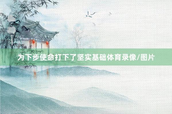 为下步使命打下了坚实基础体育录像/图片