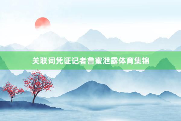 关联词凭证记者鲁蜜泄露体育集锦