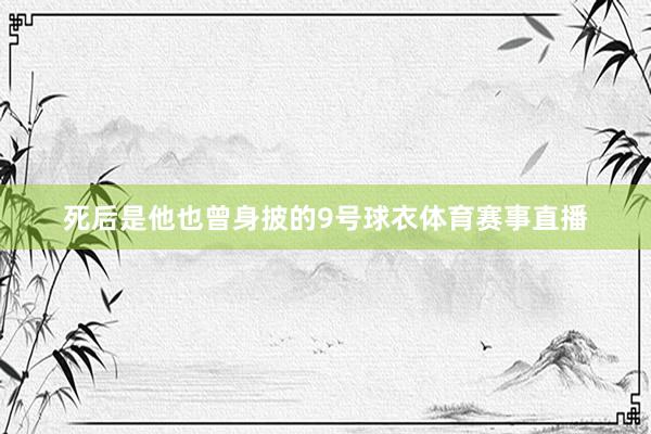 死后是他也曾身披的9号球衣体育赛事直播