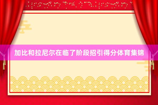 加比和拉尼尔在临了阶段招引得分体育集锦