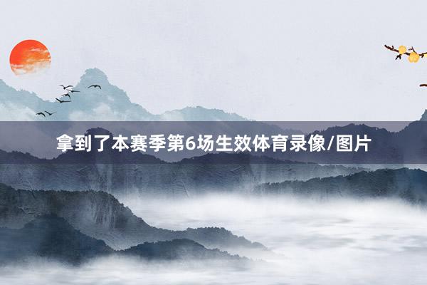 拿到了本赛季第6场生效体育录像/图片