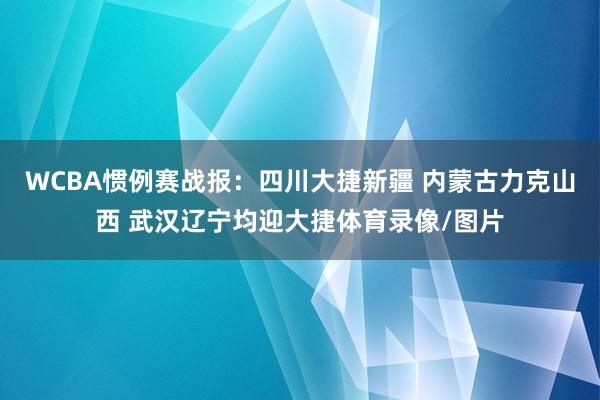 WCBA惯例赛战报：四川大捷新疆 内蒙古力克山西 武汉辽宁均迎大捷体育录像/图片