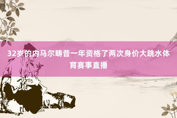 32岁的内马尔畴昔一年资格了两次身价大跳水体育赛事直播