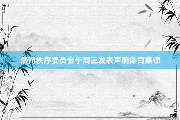 然而秩序委员会于周三发表声明体育集锦