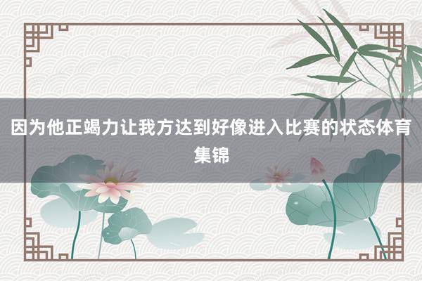 因为他正竭力让我方达到好像进入比赛的状态体育集锦