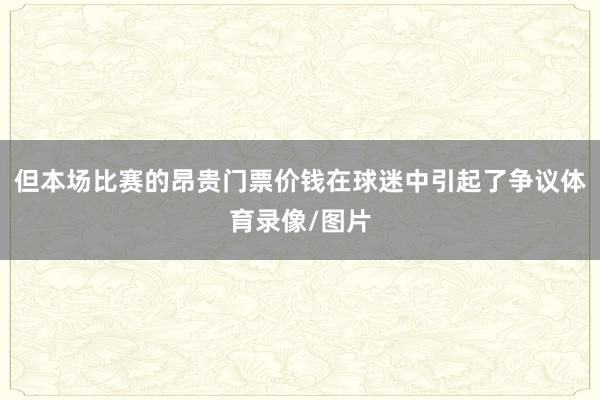 但本场比赛的昂贵门票价钱在球迷中引起了争议体育录像/图片