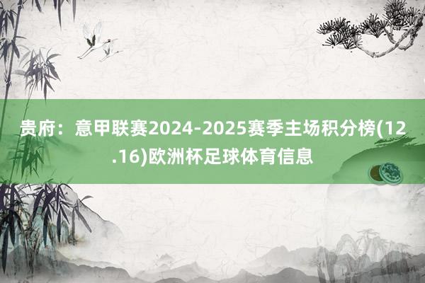 贵府：意甲联赛2024-2025赛季主场积分榜(12.16)欧洲杯足球体育信息