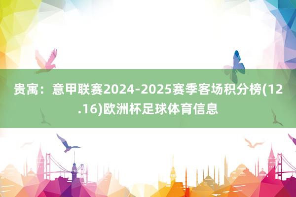 贵寓:意甲联赛2024-2025赛季客场积分榜(12.16)欧洲杯足球体育信息