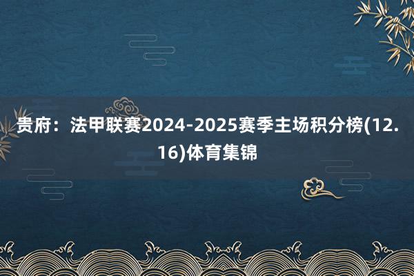 贵府:法甲联赛2024-2025赛季主场积分榜(12.16)体育集锦