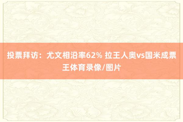 投票拜访：尤文相沿率62% 拉王人奥vs国米成票王体育录像/图片