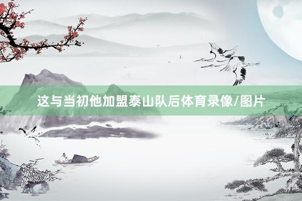 这与当初他加盟泰山队后体育录像/图片