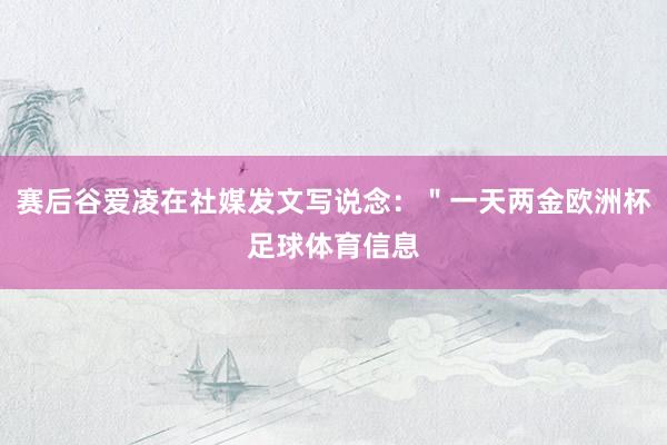 赛后谷爱凌在社媒发文写说念：＂一天两金欧洲杯足球体育信息