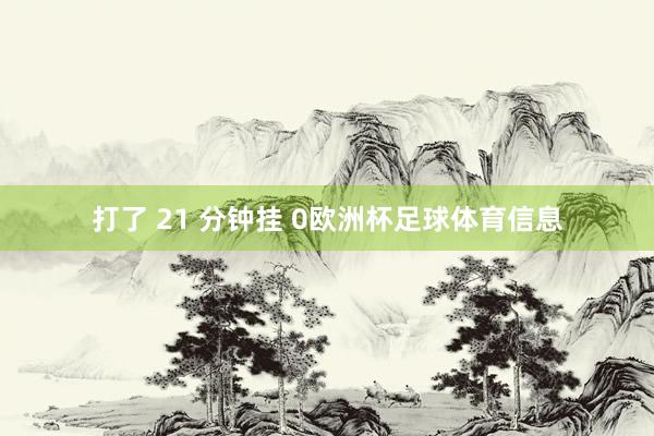 打了 21 分钟挂 0欧洲杯足球体育信息