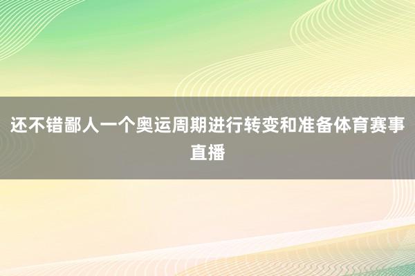 还不错鄙人一个奥运周期进行转变和准备体育赛事直播