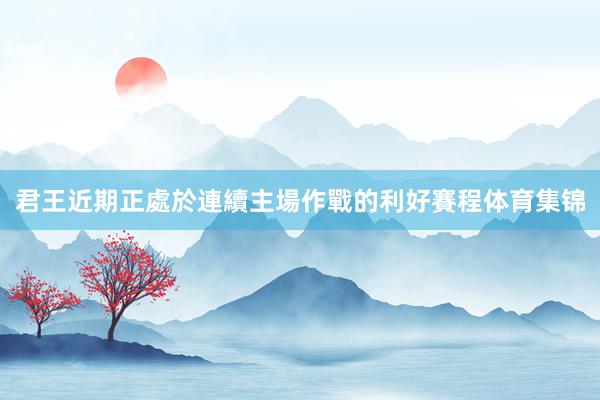 君王近期正處於連續主場作戰的利好賽程体育集锦