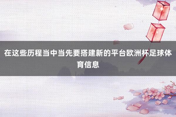 在这些历程当中当先要搭建新的平台欧洲杯足球体育信息