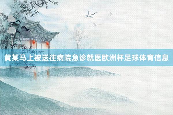 黄某马上被送往病院急诊就医欧洲杯足球体育信息