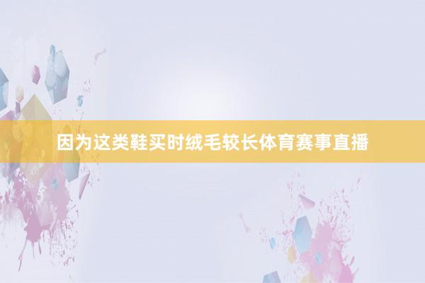 因为这类鞋买时绒毛较长体育赛事直播