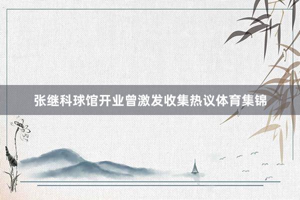 张继科球馆开业曾激发收集热议体育集锦