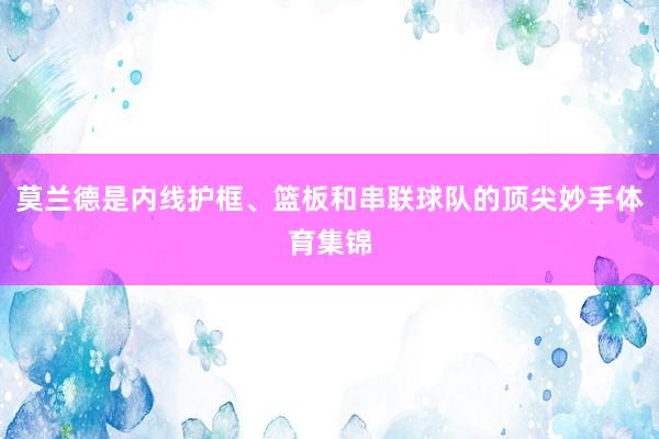 莫兰德是内线护框、篮板和串联球队的顶尖妙手体育集锦