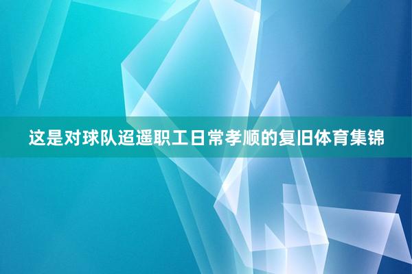 这是对球队迢遥职工日常孝顺的复旧体育集锦