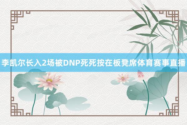 李凯尔长入2场被DNP死死按在板凳席体育赛事直播