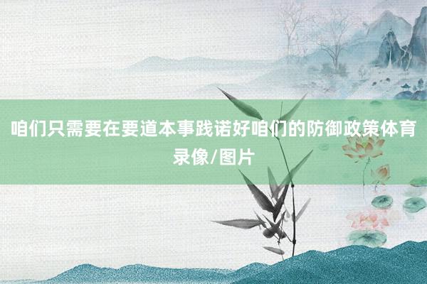 咱们只需要在要道本事践诺好咱们的防御政策体育录像/图片