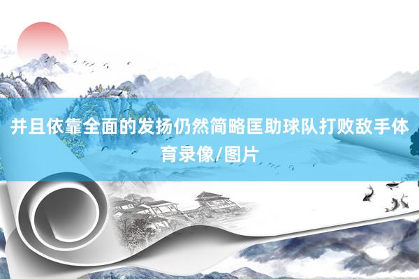 并且依靠全面的发扬仍然简略匡助球队打败敌手体育录像/图片