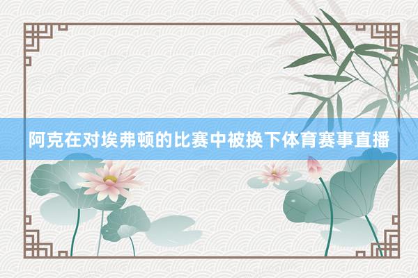 阿克在对埃弗顿的比赛中被换下体育赛事直播