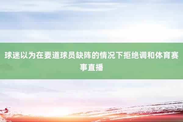 球迷以为在要道球员缺阵的情况下拒绝调和体育赛事直播