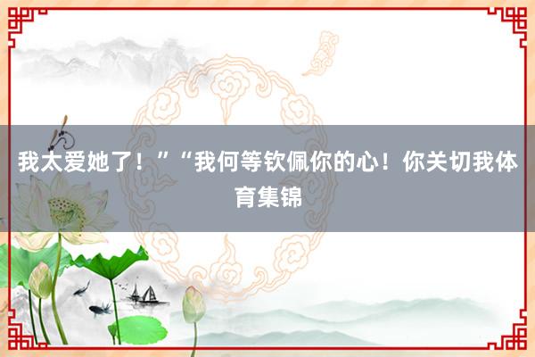 我太爱她了！”“我何等钦佩你的心！你关切我体育集锦