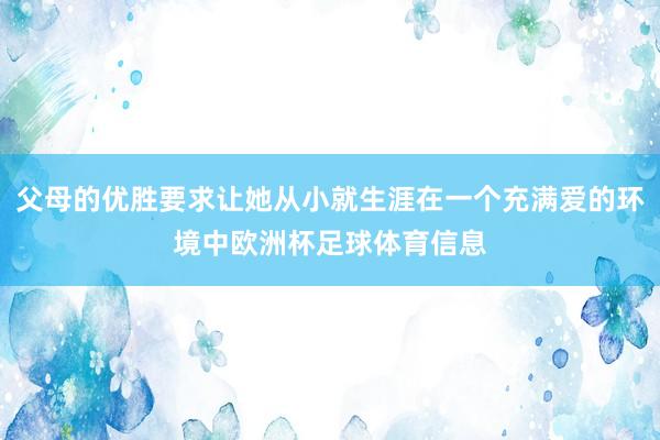 父母的优胜要求让她从小就生涯在一个充满爱的环境中欧洲杯足球体育信息