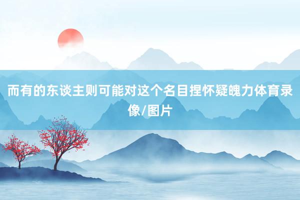 而有的东谈主则可能对这个名目捏怀疑魄力体育录像/图片