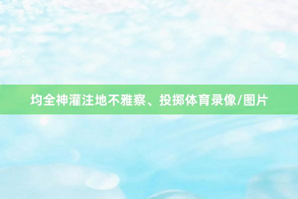 均全神灌注地不雅察、投掷体育录像/图片