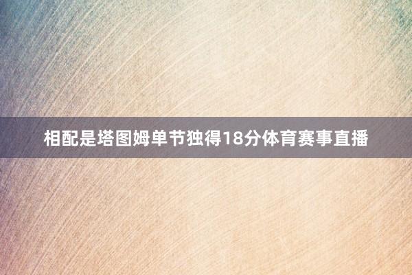 相配是塔图姆单节独得18分体育赛事直播
