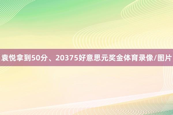 袁悦拿到50分、20375好意思元奖金体育录像/图片