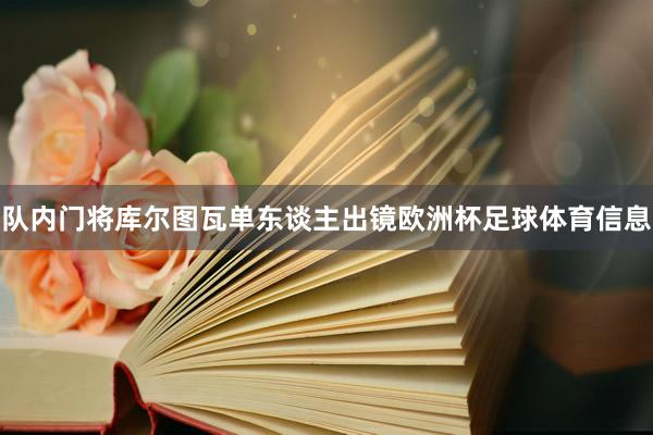 队内门将库尔图瓦单东谈主出镜欧洲杯足球体育信息