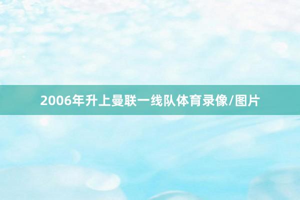 2006年升上曼联一线队体育录像/图片