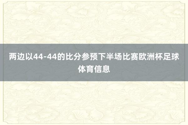 两边以44-44的比分参预下半场比赛欧洲杯足球体育信息